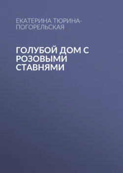 Голубой дом с розовыми ставнями - Екатерина Тюрина-Погорельская