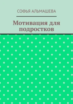 Мотивация для подростков - Софья Альмашева