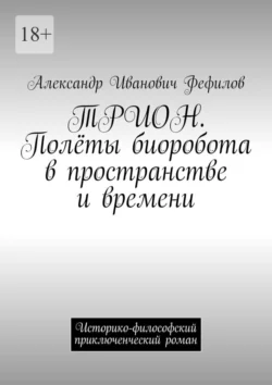 ТРИОН. Полёты биоробота в пространстве и времени. Историко-философский приключенческий роман - Александр Фефилов