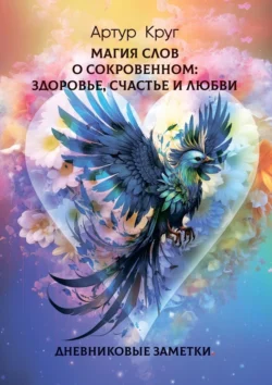 Магия слов. О сокровенном: Здоровье, Счастье и Любви. Дневниковые заметки - Артур Круг