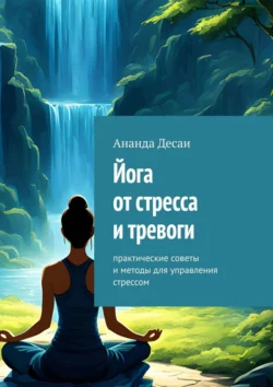 Йога от стресса и тревоги. Практические советы и методы для управления стрессом - Ананда Десаи