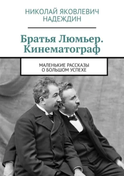 Братья Люмьер. Кинематограф. Маленькие рассказы о большом успехе - Николай Надеждин