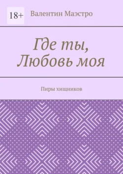 Где ты, Любовь моя. Пиры хищников - Валентин Маэстро