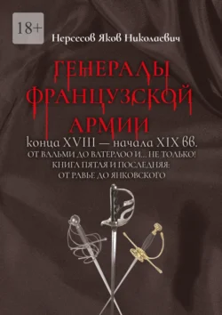 Генералы французской армии конца XVIII – начала XIX вв.: от Вальми до Ватерлоо и… не только! Книга пятая и последняя: от Равье до Янковского - Яков Нерсесов