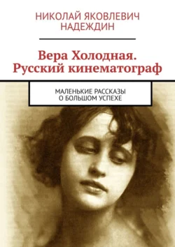 Вера Холодная. Русский кинематограф. Маленькие рассказы о большом успехе - Николай Надеждин