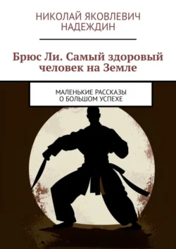 Брюс Ли. Самый здоровый человек на Земле. Маленькие рассказы о большом успехе - Николай Надеждин