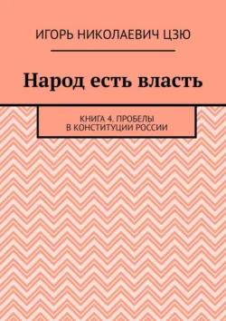 Народ есть власть. Книга 4. Пробелы в Конституции России - Игорь Цзю