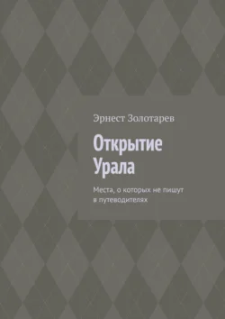 Открытие Урала. Места, о которых не пишут в путеводителях - Эрнест Золотарев