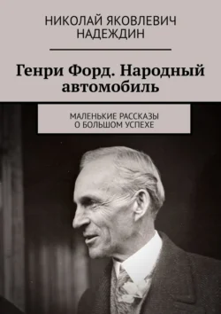 Генри Форд. Народный автомобиль. Маленькие рассказы о большом успехе - Николай Надеждин