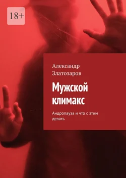 Мужской климакс. Андропауза и что с этим делать - Александр Златозаров