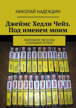 Джеймс Хедли Чейз. Под именем моим. Маленькие рассказы о большом успехе - Николай Надеждин