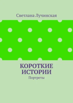 Короткие истории. Портреты - Светлана Лучинская