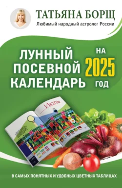 Лунный посевной календарь на 2025 год в самых понятных и удобных цветных таблицах - Татьяна Борщ