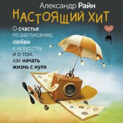 Настоящий хит. О счастье по расписанию, любви к искусству и о том, как начать жизнь с нуля - Александр Райн