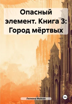 Опасный элемент. Книга 3: Город мёртвых - Лилиана Мейсон