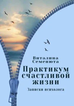 Практикум счастливой жизни. Записки психолога - Виталина Семенюта