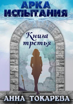 Арка Испытания. Книга третья - Анна Токарева