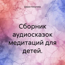 Сборник аудиосказок медитаций для детей. - Дарья Никулина