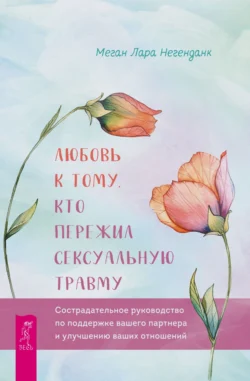 Любовь к тому, кто пережил сексуальную травму. Сострадательное руководство по поддержке вашего партнера и улучшению ваших отношений - Меган Лара Негенданк