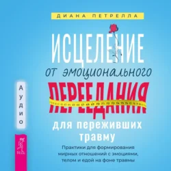 Исцеление от эмоционального переедания для переживших травму. Практики для формирования мирных отношений с эмоциями, телом и едой на фоне травмы - Диана Петрелла