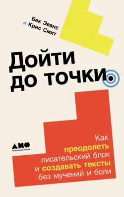 Дойти до точки: Как преодолеть писательский блок и создавать тексты без мучений и боли - Крис Смит