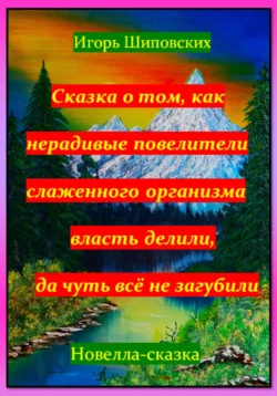 Сказка о том, как нерадивые повелители слаженного организма власть делили, да чуть всё не загубили, аудиокнига Игоря Дасиевича Шиповских. ISDN70973569