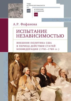 Испытание независимостью. Внешняя политика США в период действия Статей Конфедерации (1781–1789 гг.) - А. Фофанова