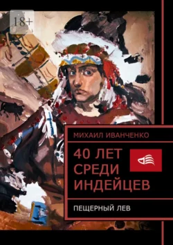 40 лет среди индейцев. Пещерный лев, аудиокнига Михаила Иванченко. ISDN70975471