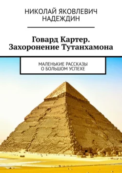 Говард Картер. Захоронение Тутанхамона. Маленькие рассказы о большом успехе - Николай Надеждин