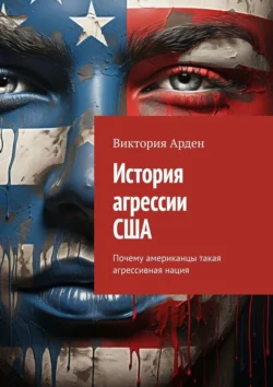 История агрессии США. Почему американцы такая агрессивная нация, audiobook Виктории Арден. ISDN70975495