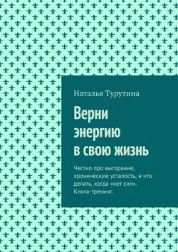 Верни энергию в свою жизнь. Честно про выгорание, хроническую усталость, и что делать, когда «нет сил». Книга-тренинг. - Наталья Турутина