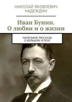 Иван Бунин. О любви и о жизни. Маленькие рассказы о большом успехе - Николай Надеждин