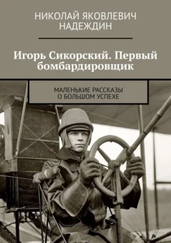 Игорь Сикорский. Первый бомбардировщик. Маленькие рассказы о большом успехе - Николай Надеждин