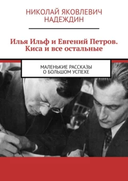 Илья Ильф и Евгений Петров. Киса и все остальные. Маленькие рассказы о большом успехе - Николай Надеждин