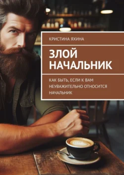 Злой начальник. Как быть, если к вам неуважительно относится начальник - Кристина Яхина