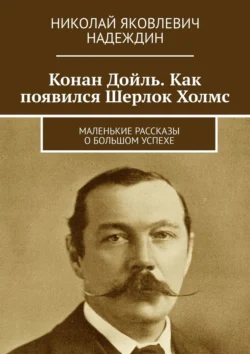 Конан Дойль. Как появился Шерлок Холмс. Маленькие рассказы о большом успехе - Николай Надеждин