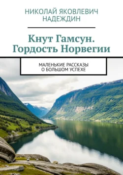 Кнут Гамсун. Гордость Норвегии. Маленькие рассказы о большом успехе - Николай Надеждин