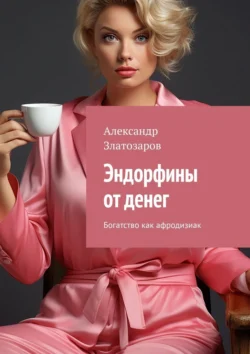 Эндорфины от денег. Богатство как афродизиак - Александр Златозаров