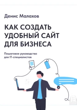 Как создать сайт удобный сайт для бизнеса. Пошаговое руководство для IT-специалистов - Денис Малахов