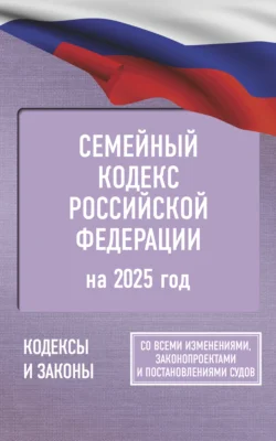 Семейный кодекс Российской Федерации на 2025 год. Со всеми изменениями, законопроектами и постановлениями судов - Сборник