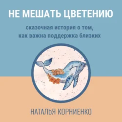 Не мешать цветению. Сказочная история о том, как важна поддержка близких - Наталья Корниенко