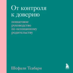 От контроля к доверию. Пошаговое руководство по осознанному родительству - Шефали Тсабари