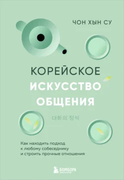 Корейское искусство общения. Как находить подход к любому собеседнику и строить прочные отношения - Чон Хын Су