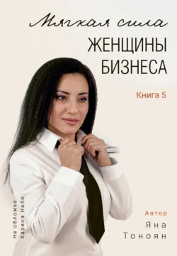 Мягкая сила женщины бизнеса. Книга 5 - Яна Тоноян