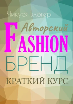 Краткий курс «Авторский Fashion-бренд». Самоучитель - Чикуся Блогер