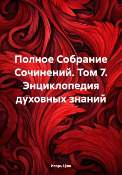 Полное Собрание Сочинений. Том 7. Энциклопедия духовных знаний - Игорь Цзю