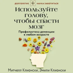 Используйте голову, чтобы спасти мозг. Профилактика деменции в любом возрасте - Эмили Клионски