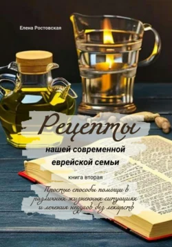 Рецепты нашей современной еврейской семьи. Книга вторая. Простые способы помощи в различных жизненных ситуациях и лечения недугов без лекарств - Елена Ростовская