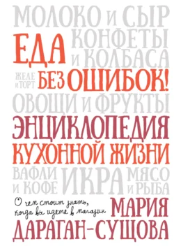 Еда без ошибок! Энциклопедия кухонной жизни. О чем стоит знать, когда вы идете в магазин - Мария Дараган-Сущова