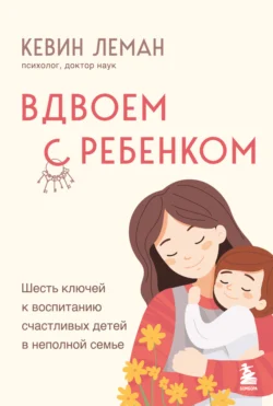 Вдвоем с ребенком. Шесть ключей к воспитанию счастливых детей в неполной семье - Кевин Леман